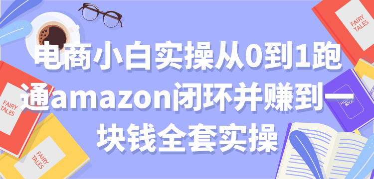 电商小白实操从0到1跑通amazon闭环并赚到一块钱全套实操-甘南项目网