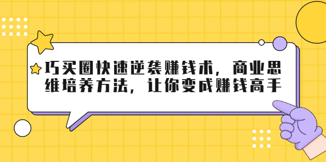 巧买圈快速逆袭赚钱术，商业思维培养方法，让你变成赚钱高手-甘南项目网