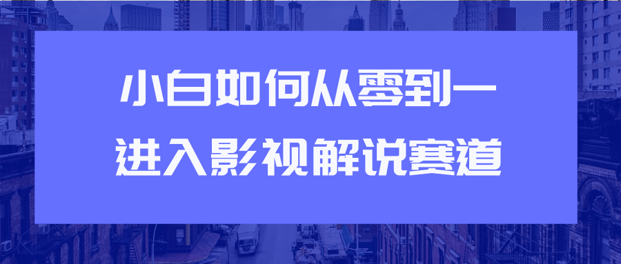 教你短视频赚钱玩法之小白如何从0到1快速进入影视解说赛道-甘南项目网