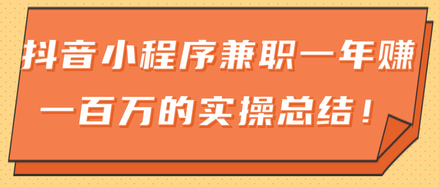 大神分享：抖音小程序兼职一年赚一百万的实操总结！-甘南项目网