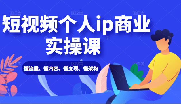 短视频个人ip商业实操课： 懂流量、懂内容、懂变现、懂架构（价值999元）-甘南项目网