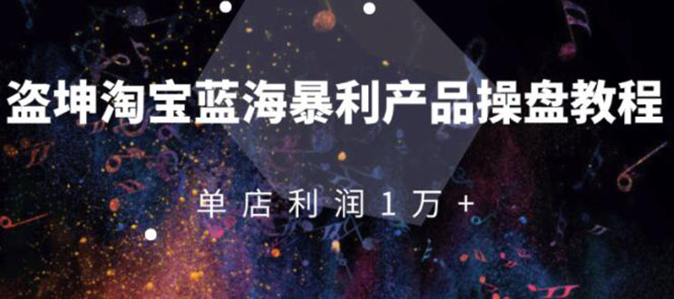 淘宝蓝海暴利产品操盘教程：从零到单店利润10000+详细实操（付费文章）-甘南项目网