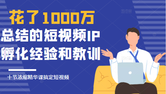 花了1000万总结出来的短视频IP孵化经验和教训，10堂浓缩精华课助你搞定短视频。-甘南项目网