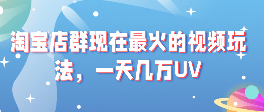 淘宝店群现在最火的视频玩法，一天几万UV的玩法。赶紧上车吃肉！-甘南项目网