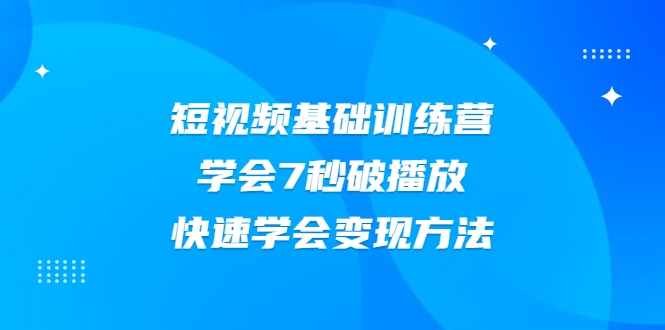 2021短视频基础训练营，学会7秒破播放，快速学会变现方法（无水印）-甘南项目网