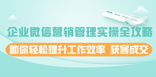 企业微信营销管理实操全攻略，助你轻松提升工作效率 获客成交 价值680元-甘南项目网