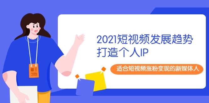 2021短视频发展趋势+打造个人IP，适合短视频涨粉变现的新媒体人-甘南项目网