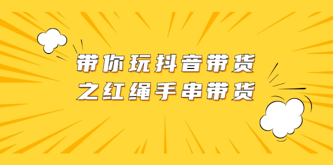 带你玩抖音带货之红绳手串带货【无水印】-甘南项目网