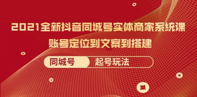 2021全新抖音同城号实体商家系统课，账号定位到文案到搭建 同城号起号玩法【无水印】-甘南项目网