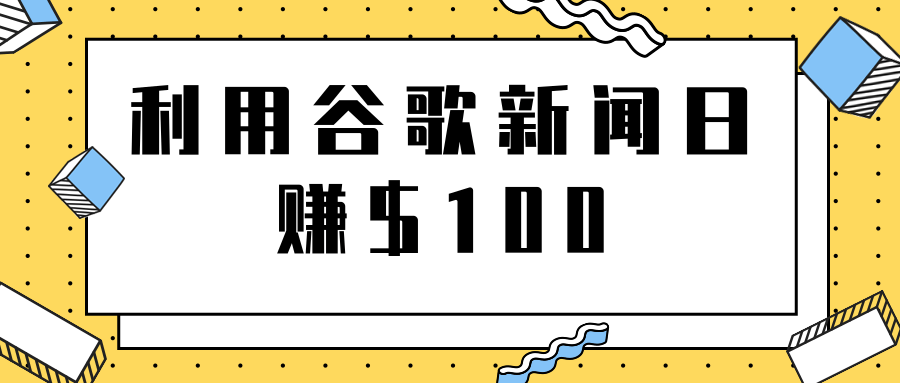 复制粘贴赚钱项目之利用谷歌新闻轻松日赚$100+【视频教程】-甘南项目网