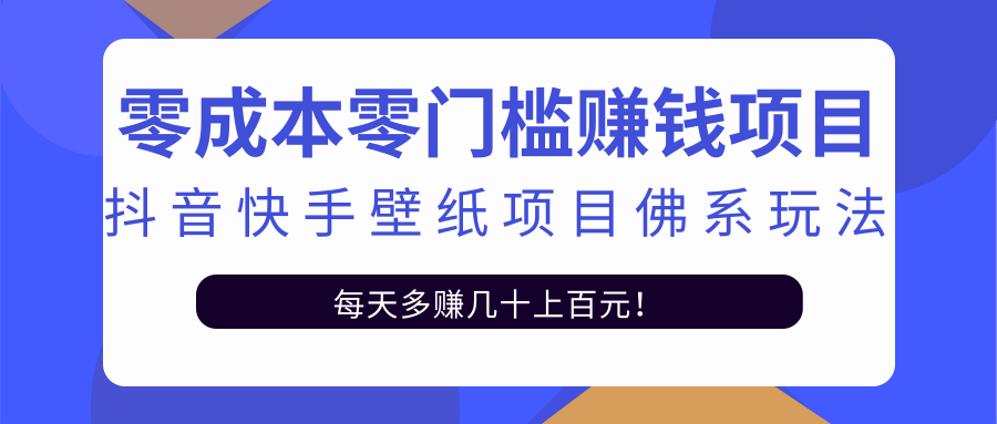 零成本零门槛赚钱项目：抖音快手壁纸项目佛系玩法，一天变现500+【视频教程】-甘南项目网