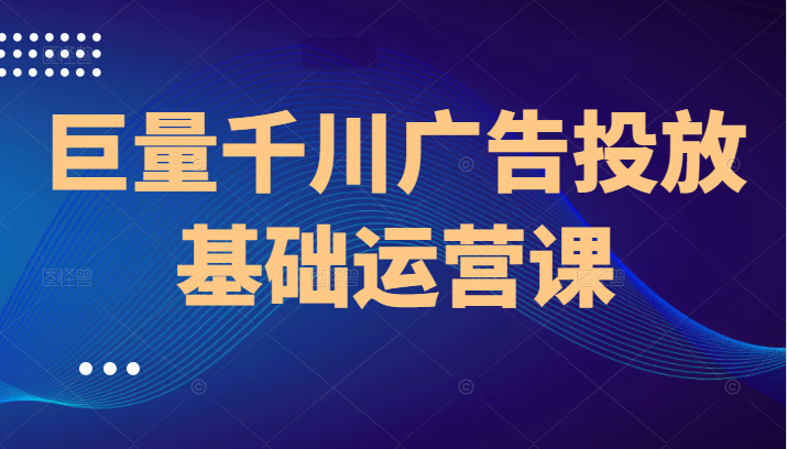 巨量千川广告投放基础运营课，8节课让你掌握千川广告投放技巧-甘南项目网