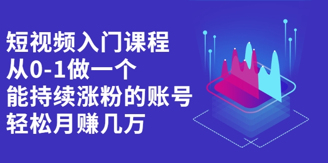 短视频入门课程，从0-1做一个能持续涨粉的账号，轻松月赚几万-甘南项目网