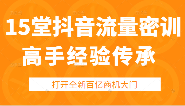 15堂抖音流量密训，高手经验传承，帮你打开一个全新的百亿商机的大门（无水印）-甘南项目网