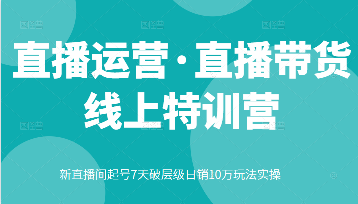 直播运营·直播带货线上特训营，新直播间起号7天破层级日销10万玩法实操-甘南项目网