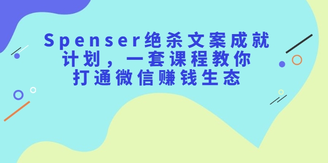 Spenser绝杀文案成就计划，一套课程教你打通微信赚钱生态-甘南项目网