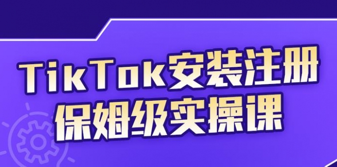 TikTok安装注册保姆级实操课，tiktok账号注册0失败，提高你的账号运营段位-甘南项目网