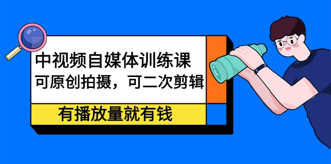 中视频自媒体训练课：可原创拍摄，可二次剪辑，有播放量就有钱-甘南项目网