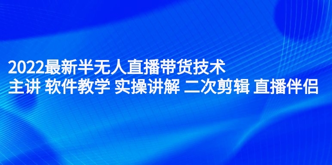 2022最新半无人直播带货技术：主讲 软件教学 实操讲解 二次剪辑 直播伴侣（无水印）-甘南项目网