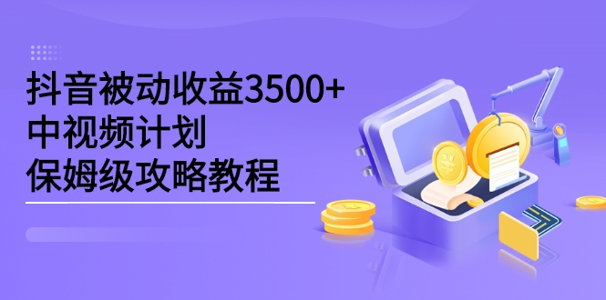 抖音被动收益3500+，中视频计划保姆级攻略教程-甘南项目网