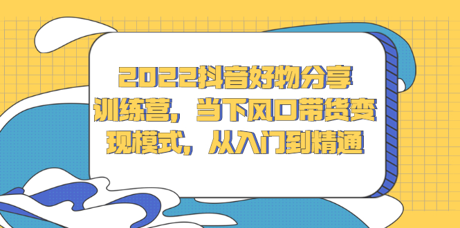 2022抖音好物分享训练营，当下风口带货变现模式，从入门到精通-甘南项目网