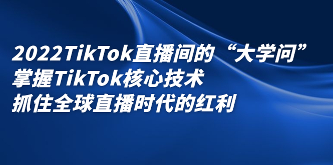 2022TikTok直播间的“大学问”掌握TikTok核心技术 抓住全球直播时代的红利-甘南项目网