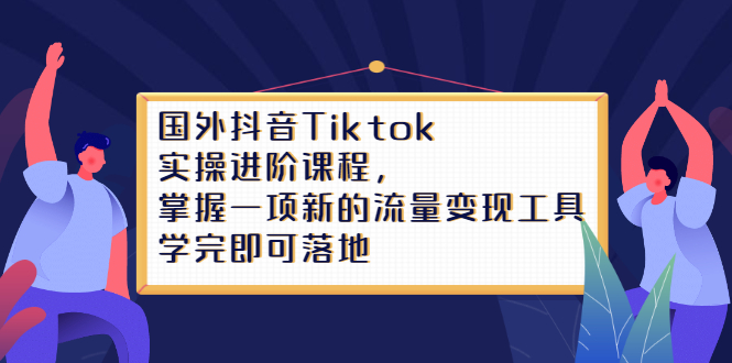 国外抖音Tiktok实操进阶课程，掌握一项新的流量变现工具，学完即可落地-甘南项目网