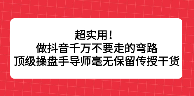 超实用！做抖音千万不要走的弯路，顶级操盘手导师毫无保留传授干货-甘南项目网