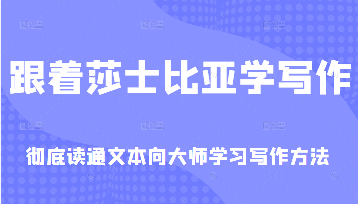 跟着莎士比亚学写作，彻底读通文本向大师学习写作方法-甘南项目网