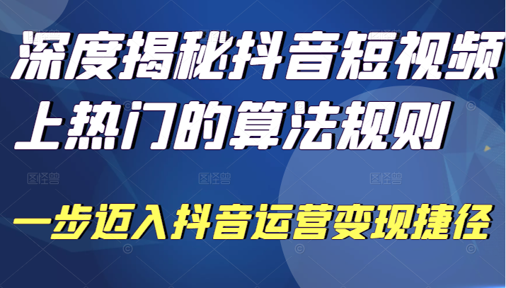 深度揭秘抖音短视频上热门的算法规则，让你快人一步迈入抖音运营变现捷径-甘南项目网