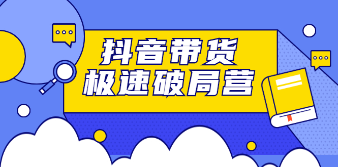 抖音带货极速破局营：掌握抖音电商正确的经营逻辑，快速爆流变现-甘南项目网