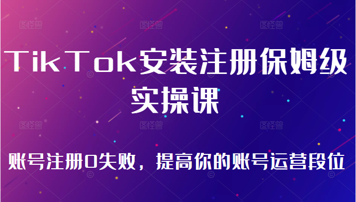 TikTok安装注册保姆级实操课，tiktok账号注册0失败，提高你的账号运营段位（无水印）-甘南项目网