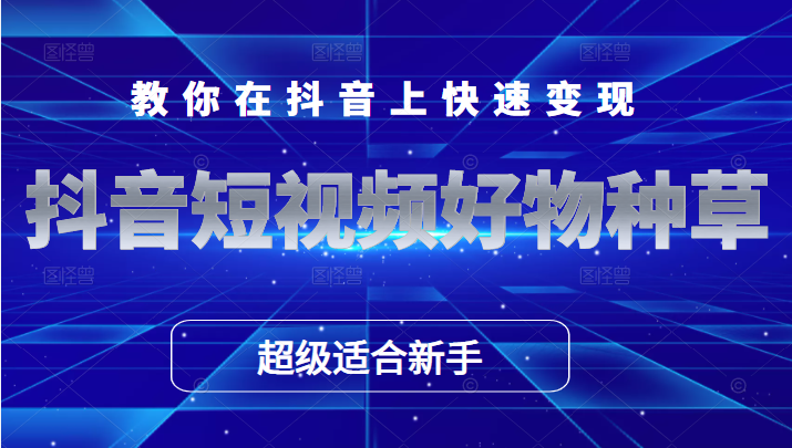 抖音短视频好物种草，超级适合新手，教你在抖音上快速变现-甘南项目网