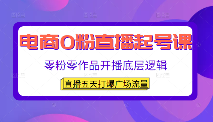 电商0粉直播起号课，零粉零作品开播底层逻辑，直播五天打爆广场流量-甘南项目网