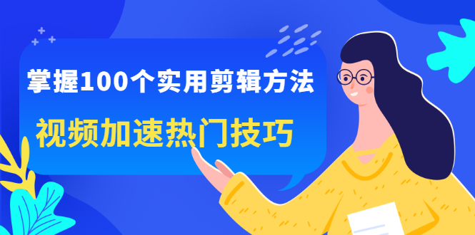 掌握100个实用剪辑方法，视频加速热门技巧，关于短视频的一切实用教程-甘南项目网