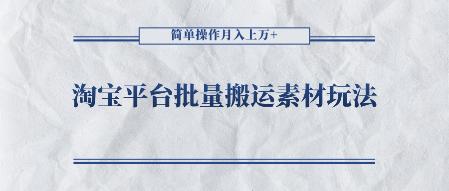 淘宝平台批量搬运素材玩法，简单操作月入上万-甘南项目网