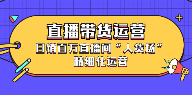 直播带货运营，日销百万直播间“人货场”精细化运营-甘南项目网