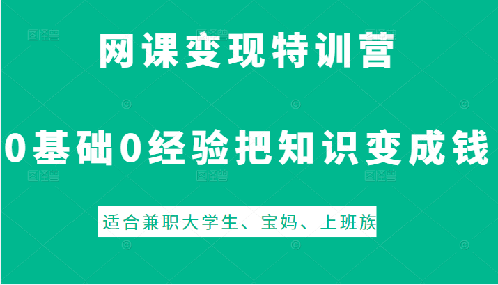 网课变现特训营，0基础，0经验也能把知识变成钱，适合兼职大学生、宝妈、上班族-甘南项目网