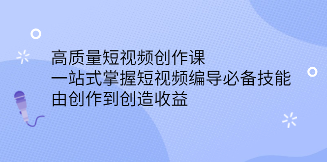 高质量短视频创作课，一站式掌握短视频编导必备技能，由创作到创造收益-甘南项目网