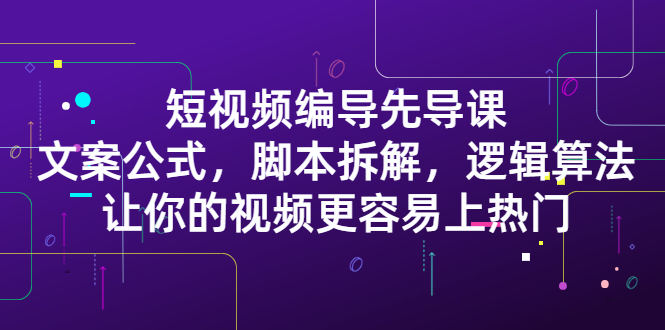 短视频编导先导课：文案公式，脚本拆解，逻辑算法，让你视频更容易上热门-甘南项目网