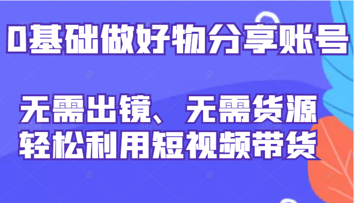 0基础做好物分享账号：无需出镜、无需货源，轻松利用短视频带货-甘南项目网