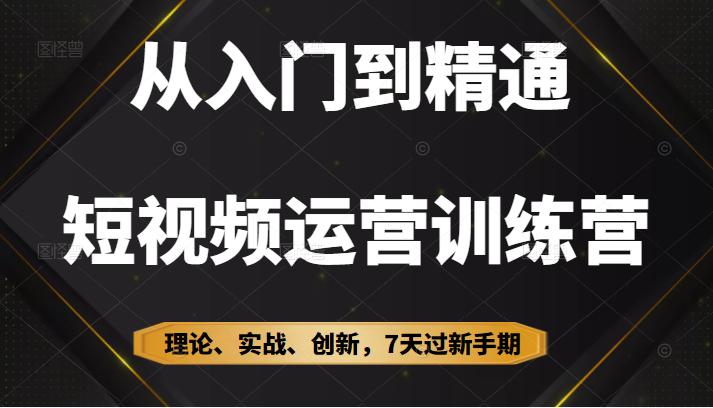 从入门到精通短视频运营训练营，理论、实战、创新，7天过新手期-甘南项目网