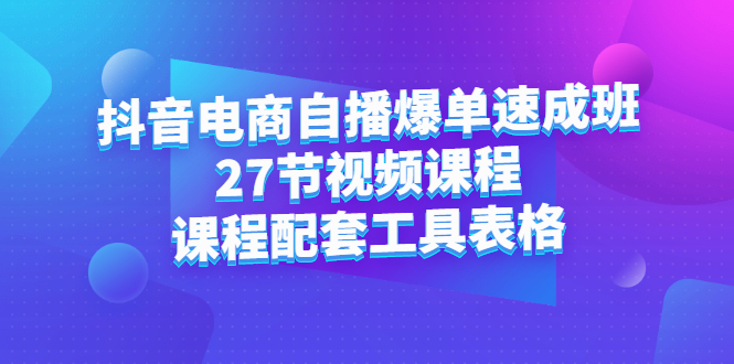 抖音电商自播爆单速成班：27节视频课程+课程配套工具表格-甘南项目网