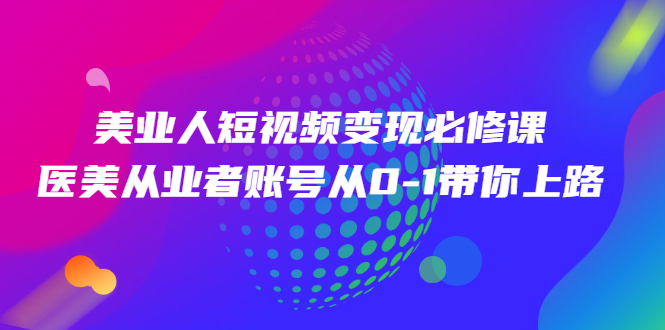 美业人短视频变现必修课，医美从业者账号从0-1带你上路价值3980元-甘南项目网