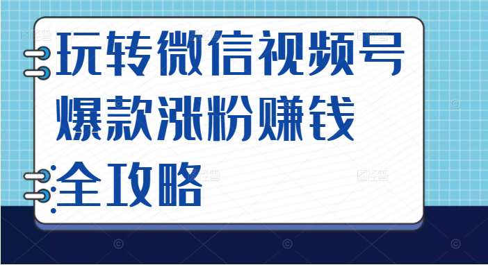 玩转微信视频号爆款涨粉赚钱全攻略，让你快速抓住流量风口，收获红利财富-甘南项目网