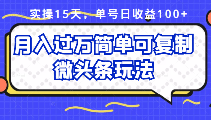 实操15天，单号日收益100+，月入过万简单可复制的微头条玩法【付费文章】-甘南项目网