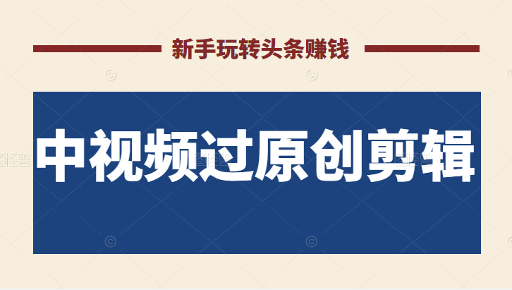 2022最新中视频过原创剪辑搬砖项目，当天操作当天见效，新手轻松玩转头条赚钱-甘南项目网