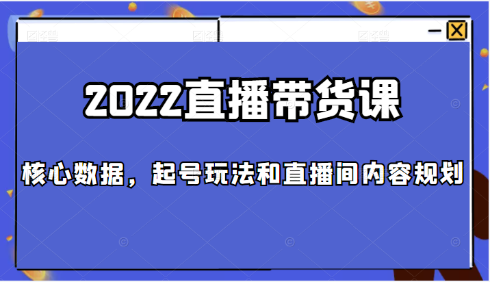 2022直播带货课，包括核心数据，起号玩法和直播间内容规划-甘南项目网