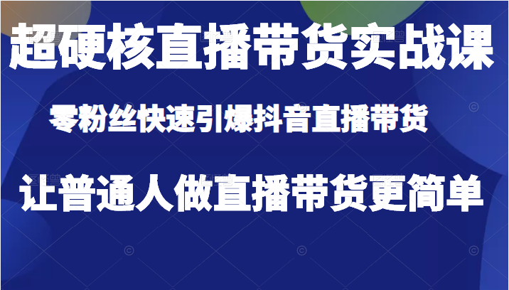 超硬核直播带货实战课，零粉丝快速引爆抖音直播带货，让普通人做直播带货更简单-甘南项目网