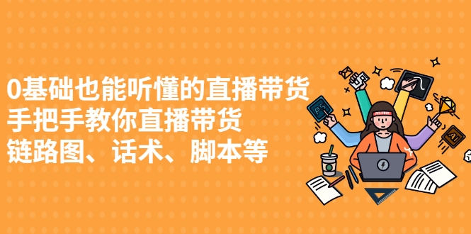 0基础也能听懂的直播带货，手把手教你直播带货 链路图、话术、脚本等-甘南项目网